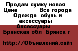 Продам сумку новая › Цена ­ 3 000 - Все города Одежда, обувь и аксессуары » Аксессуары   . Брянская обл.,Брянск г.